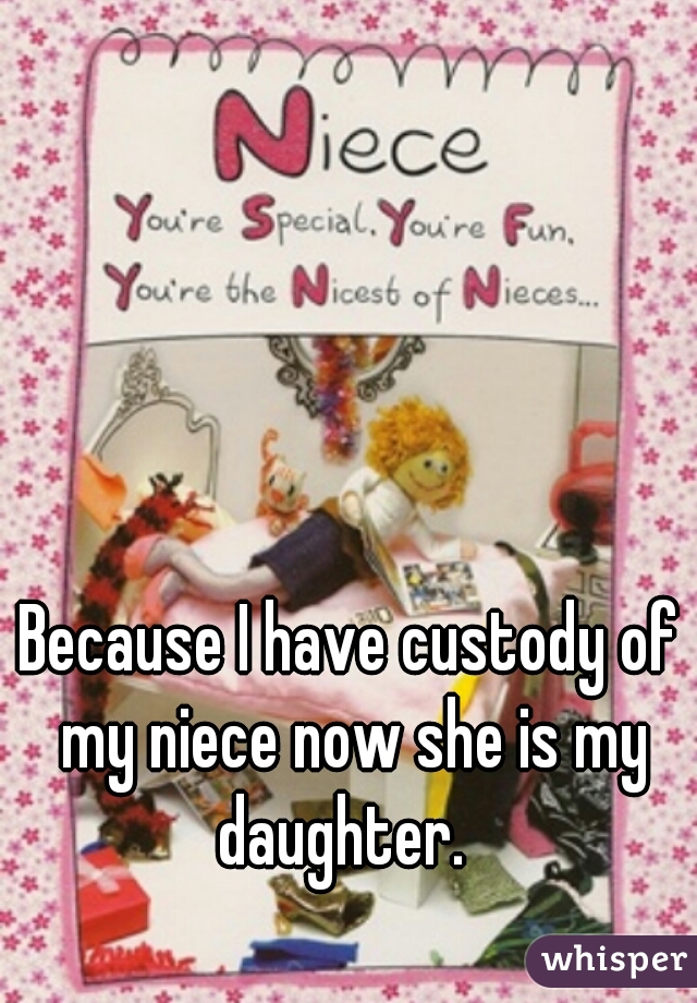 Because I have custody of my niece now she is my daughter.  