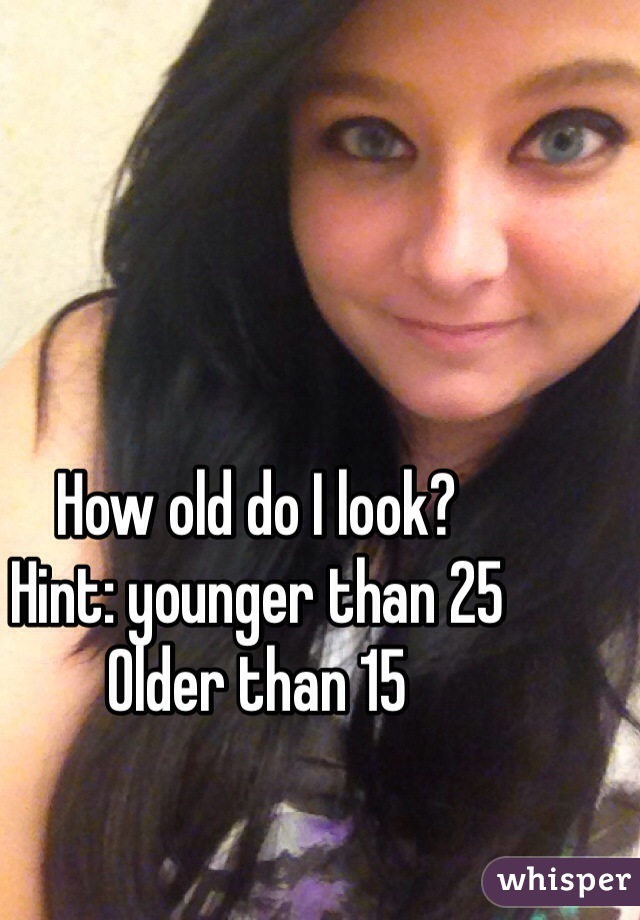 How old do I look? 
Hint: younger than 25
Older than 15