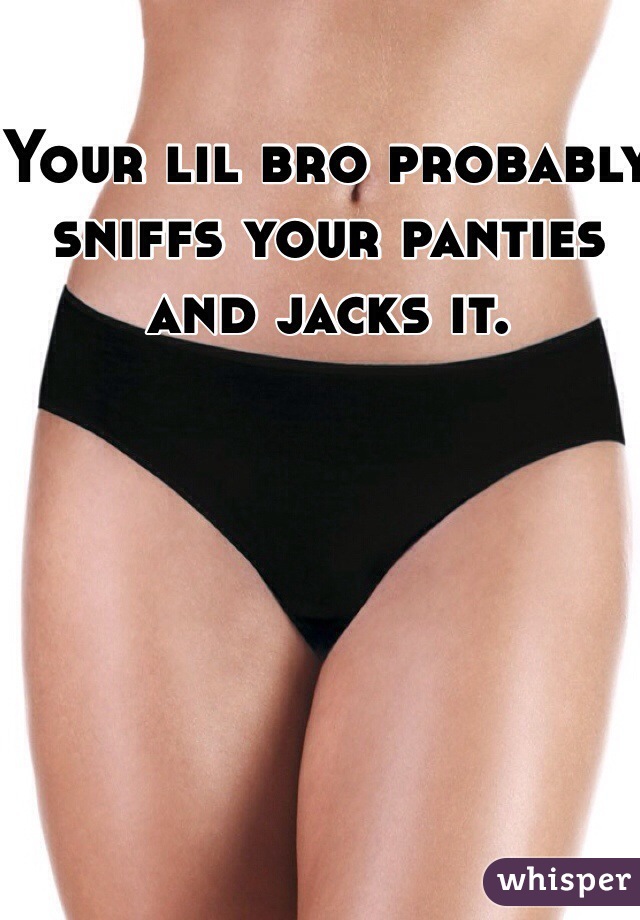 Your lil bro probably sniffs your panties and jacks it. 