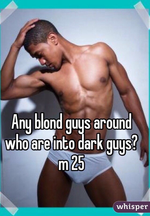 Any blond guys around who are into dark guys? m 25