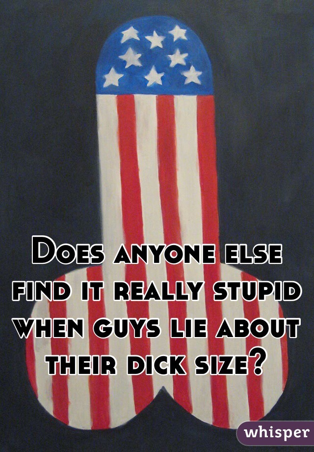 Does anyone else find it really stupid when guys lie about their dick size? 