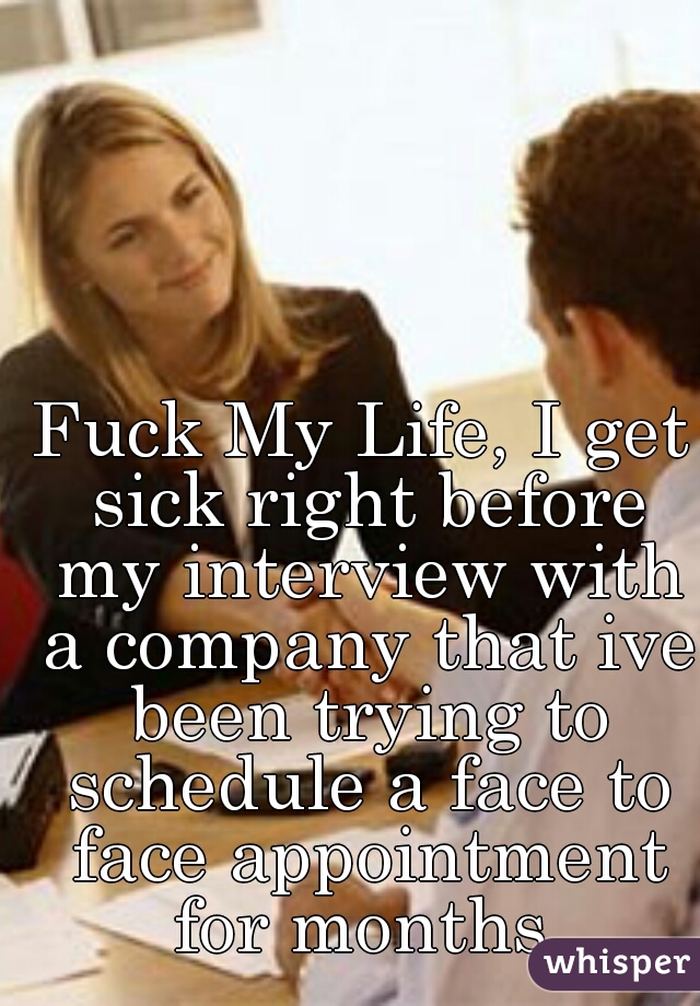 Fuck My Life, I get sick right before my interview with a company that ive been trying to schedule a face to face appointment for months.