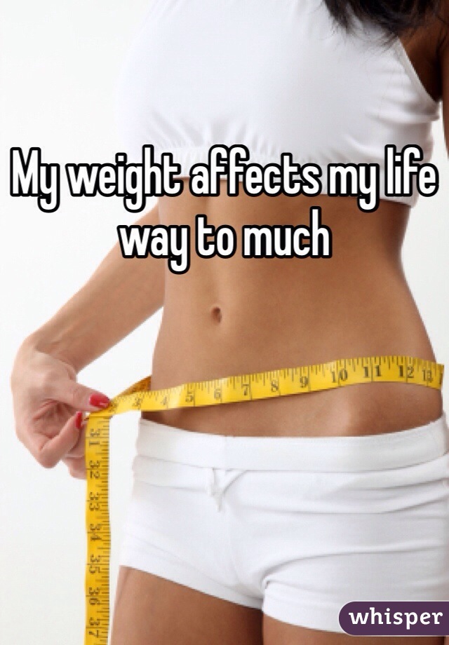 My weight affects my life way to much 