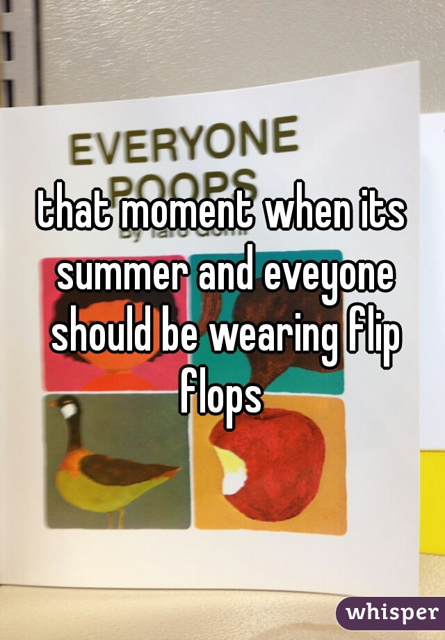 that moment when its summer and eveyone should be wearing flip flops 