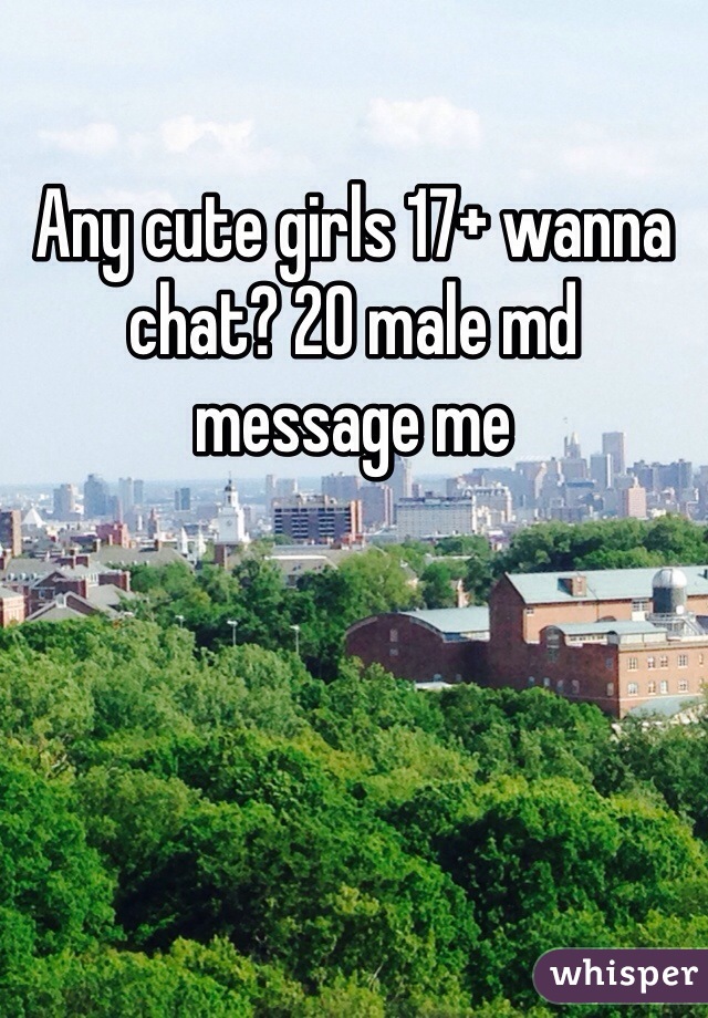 Any cute girls 17+ wanna chat? 20 male md message me 