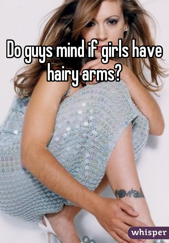 Do guys mind if girls have hairy arms?