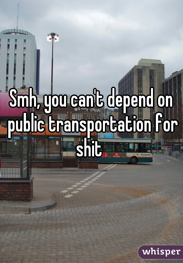 Smh, you can't depend on public transportation for shit  