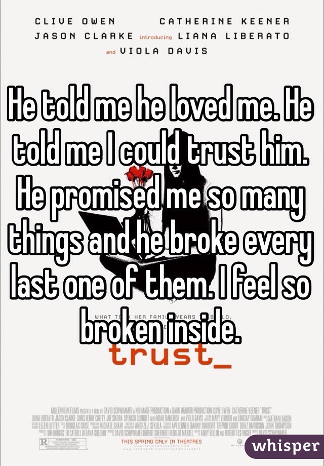 He told me he loved me. He told me I could trust him. He promised me so many things and he broke every last one of them. I feel so broken inside. 