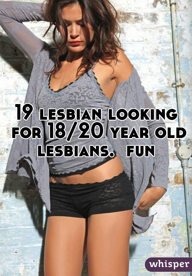 19 lesbian looking for 18/20 year old lesbians.  fun 