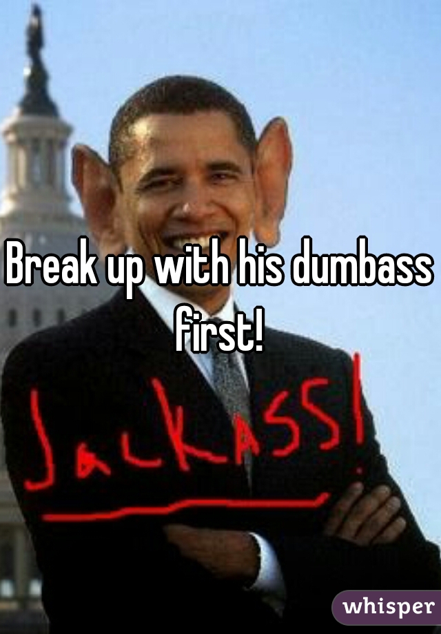 Break up with his dumbass first! 