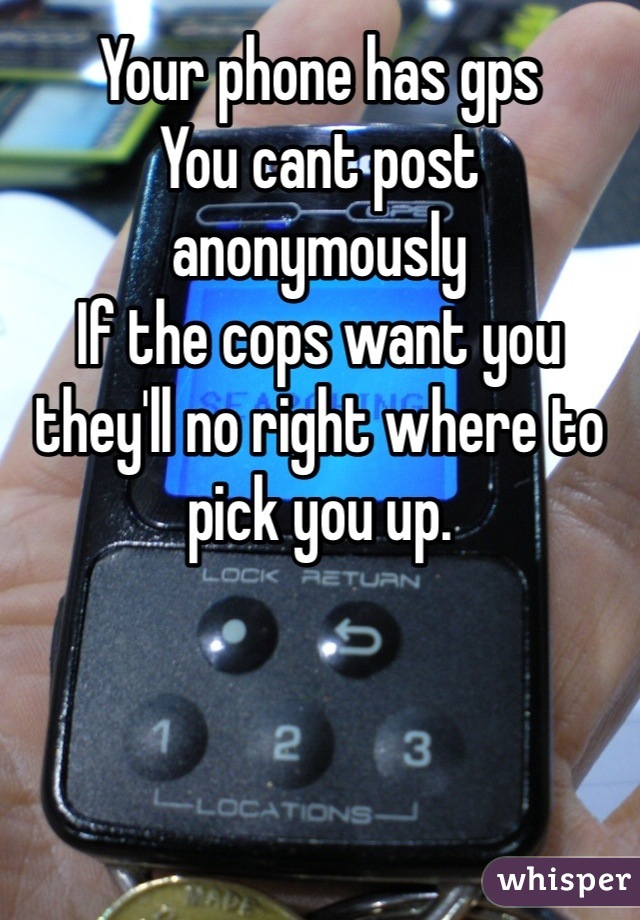 Your phone has gps 
You cant post anonymously 
If the cops want you they'll no right where to pick you up. 