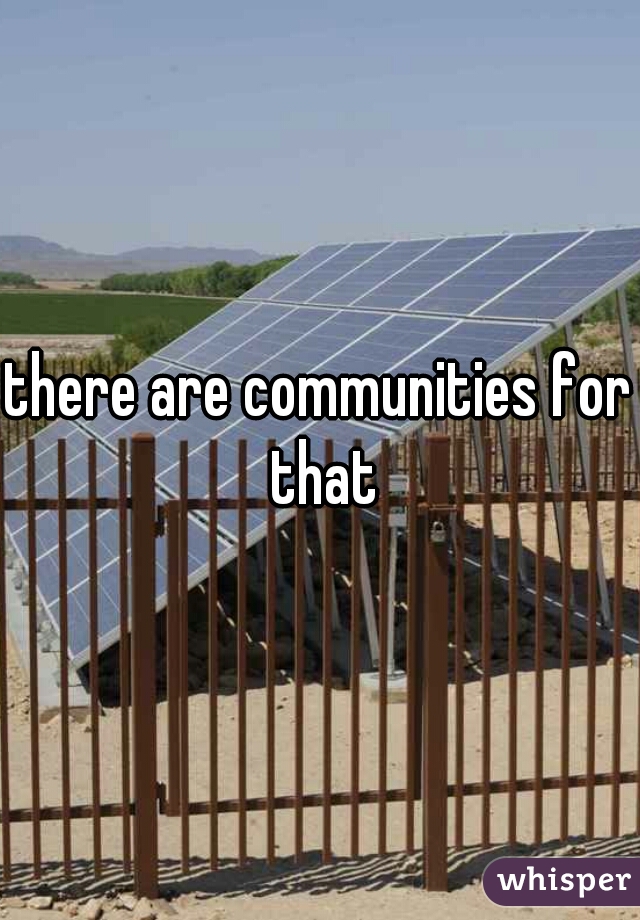 there are communities for that