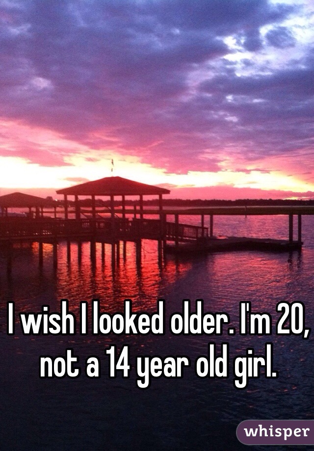 I wish I looked older. I'm 20, not a 14 year old girl.