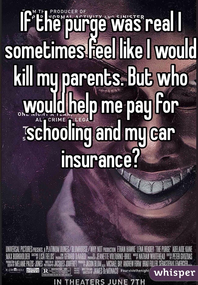 If the purge was real I sometimes feel like I would kill my parents. But who would help me pay for schooling and my car insurance?