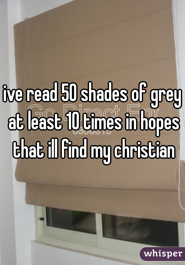 ive read 50 shades of grey at least 10 times in hopes that ill find my christian
