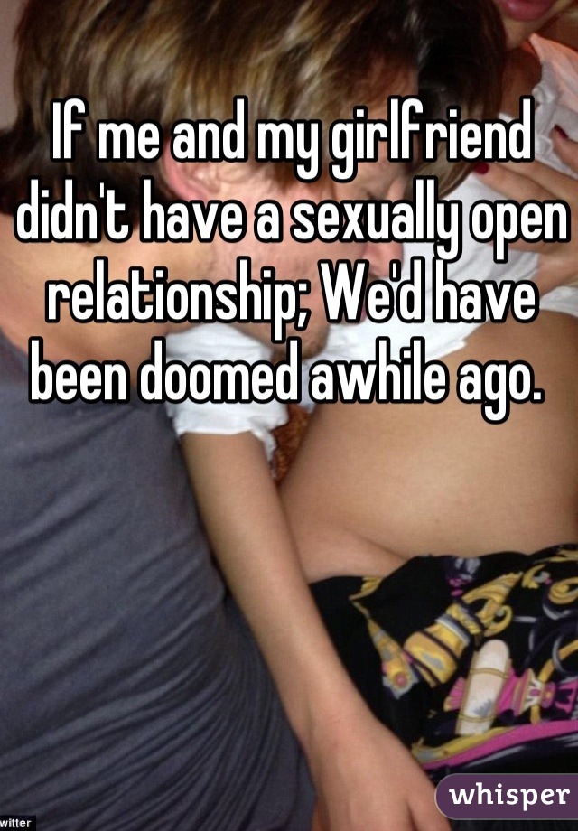 If me and my girlfriend didn't have a sexually open relationship; We'd have been doomed awhile ago. 