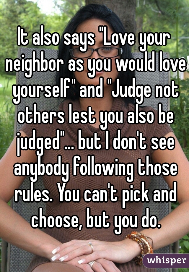 It also says "Love your neighbor as you would love yourself" and "Judge not others lest you also be judged"... but I don't see anybody following those rules. You can't pick and choose, but you do.