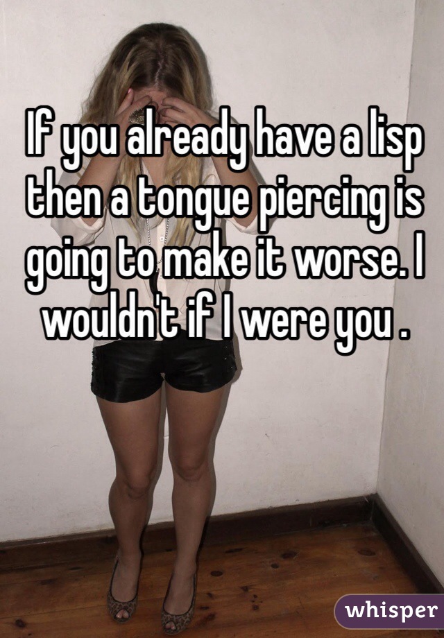 If you already have a lisp then a tongue piercing is going to make it worse. I wouldn't if I were you .