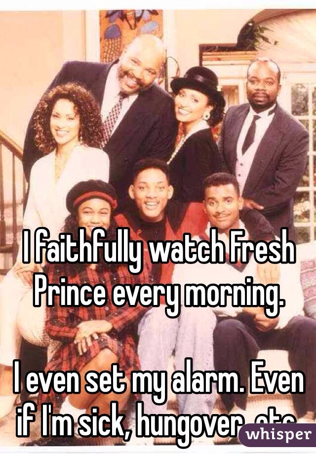 I faithfully watch Fresh Prince every morning. 

I even set my alarm. Even if I'm sick, hungover, etc. 