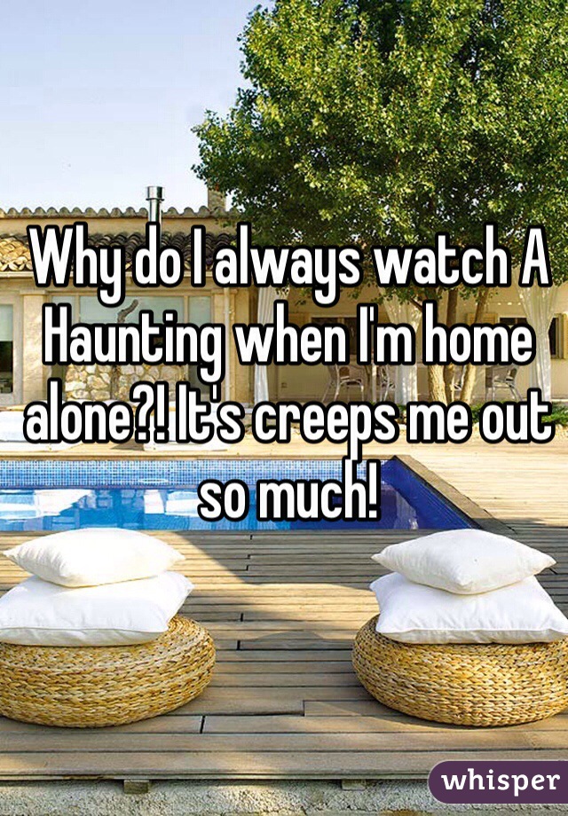 Why do I always watch A Haunting when I'm home alone?! It's creeps me out so much! 