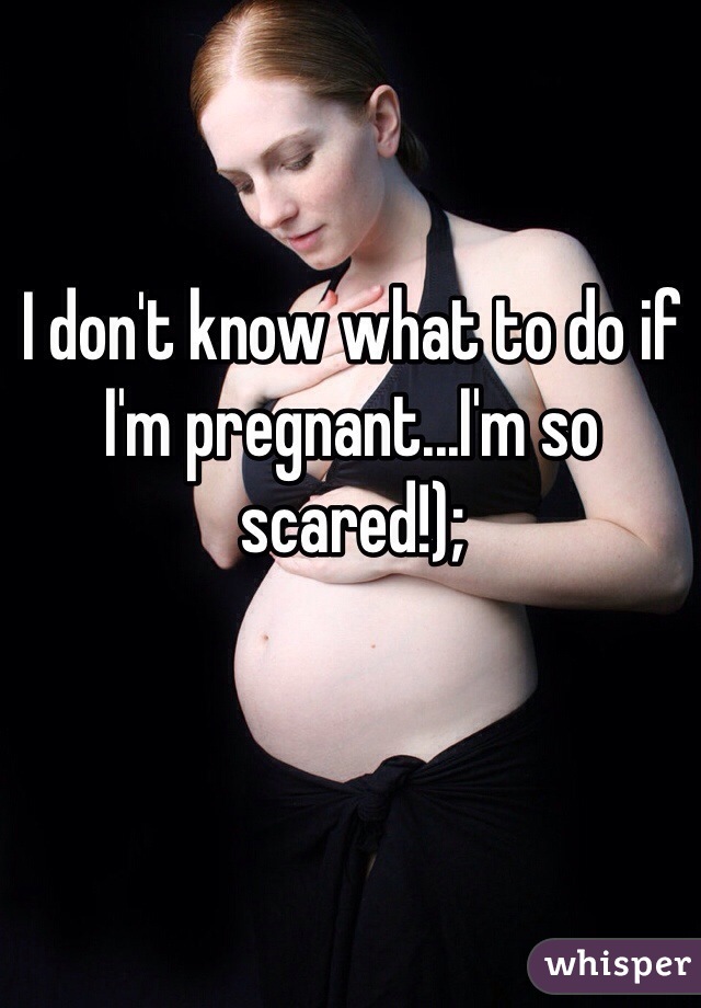 I don't know what to do if I'm pregnant...I'm so scared!); 