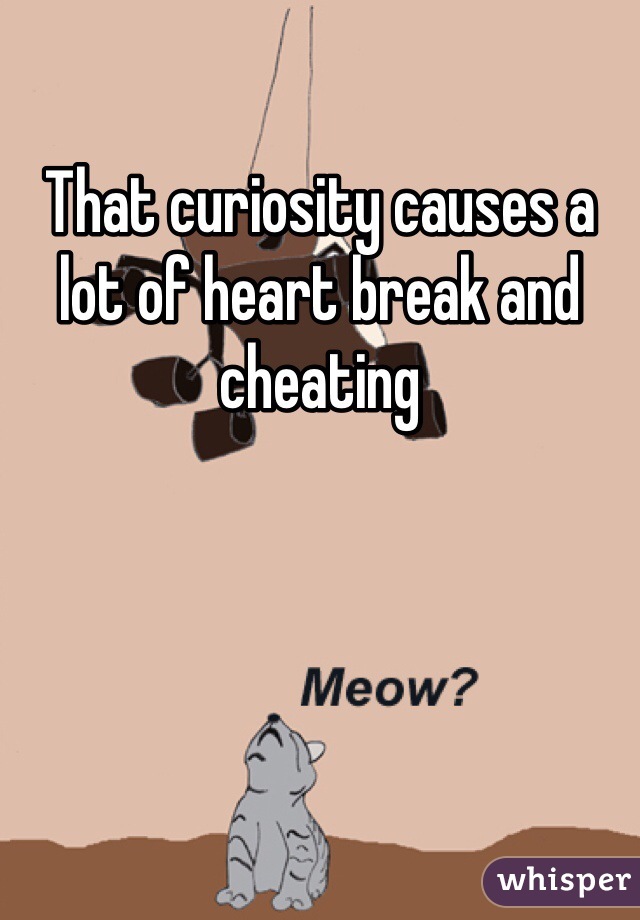 That curiosity causes a lot of heart break and cheating