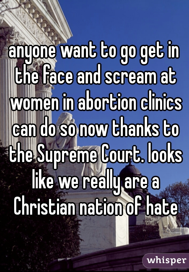 anyone want to go get in the face and scream at women in abortion clinics can do so now thanks to the Supreme Court. looks like we really are a Christian nation of hate
 