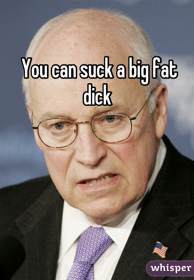 You can suck a big fat dick 