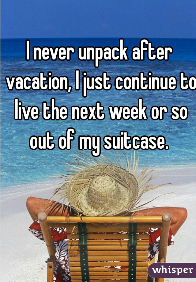 I never unpack after vacation, I just continue to live the next week or so out of my suitcase. 