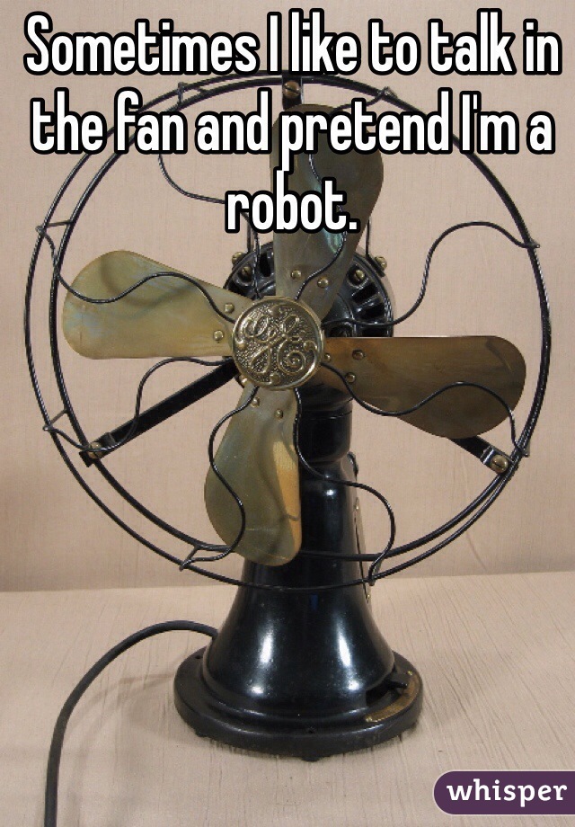 Sometimes I like to talk in the fan and pretend I'm a robot.