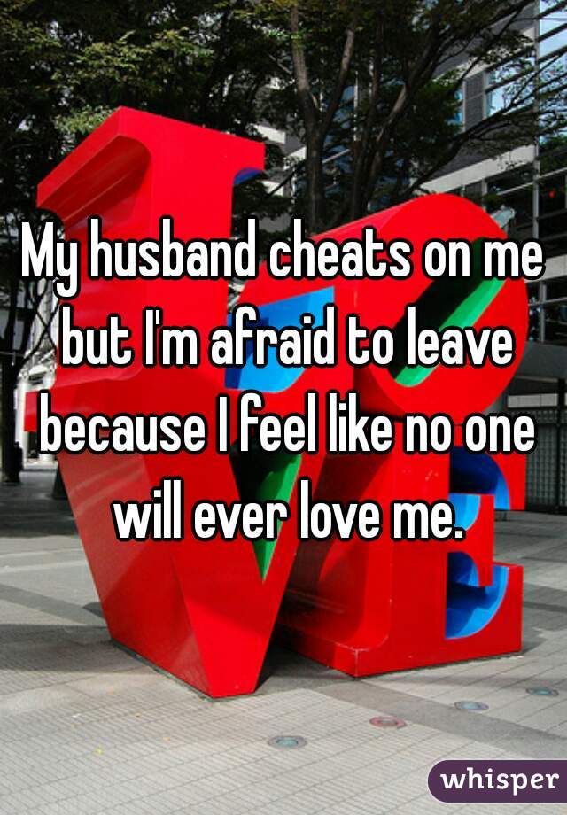 My husband cheats on me but I'm afraid to leave because I feel like no one will ever love me.