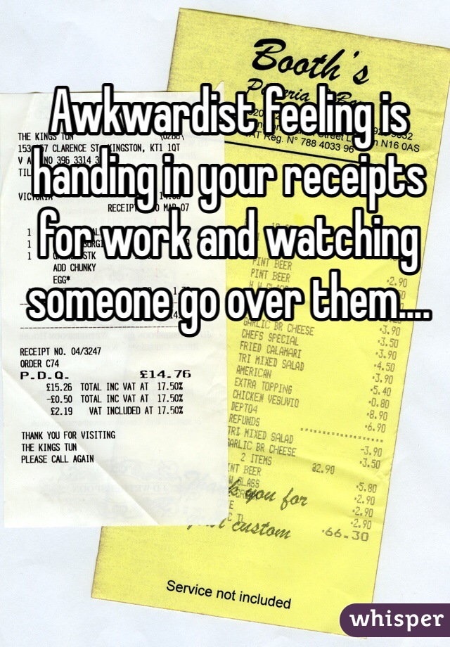 Awkwardist feeling is handing in your receipts for work and watching someone go over them....