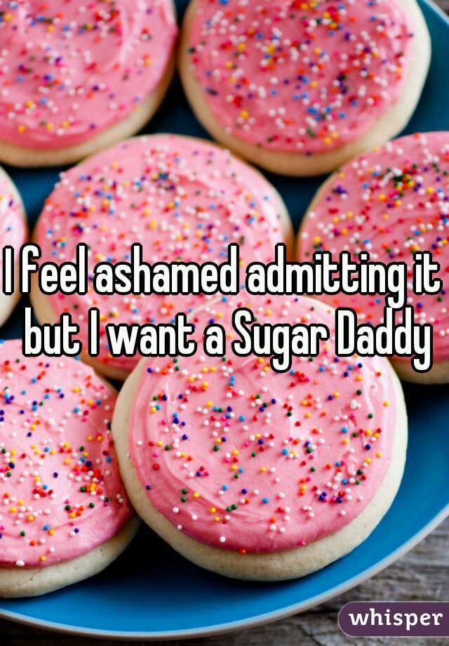 I feel ashamed admitting it but I want a Sugar Daddy