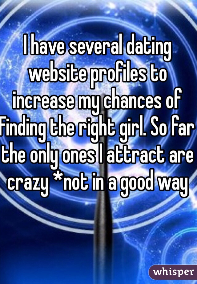 I have several dating website profiles to increase my chances of
Finding the right girl. So far the only ones I attract are crazy *not in a good way