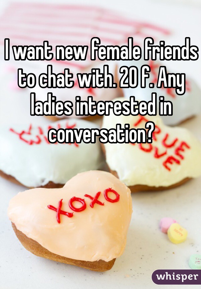 I want new female friends to chat with. 20 f. Any ladies interested in conversation? 