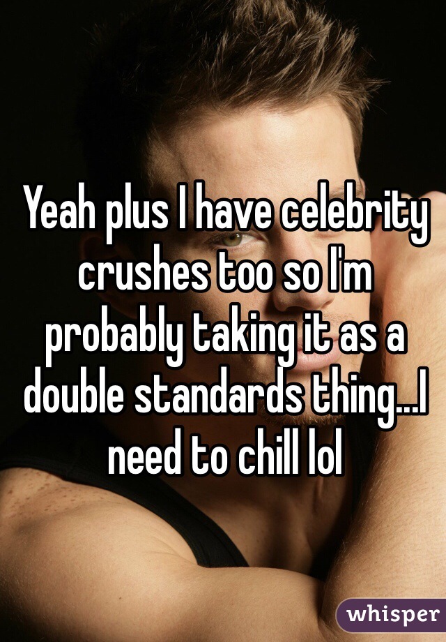 Yeah plus I have celebrity crushes too so I'm probably taking it as a double standards thing...I need to chill lol 