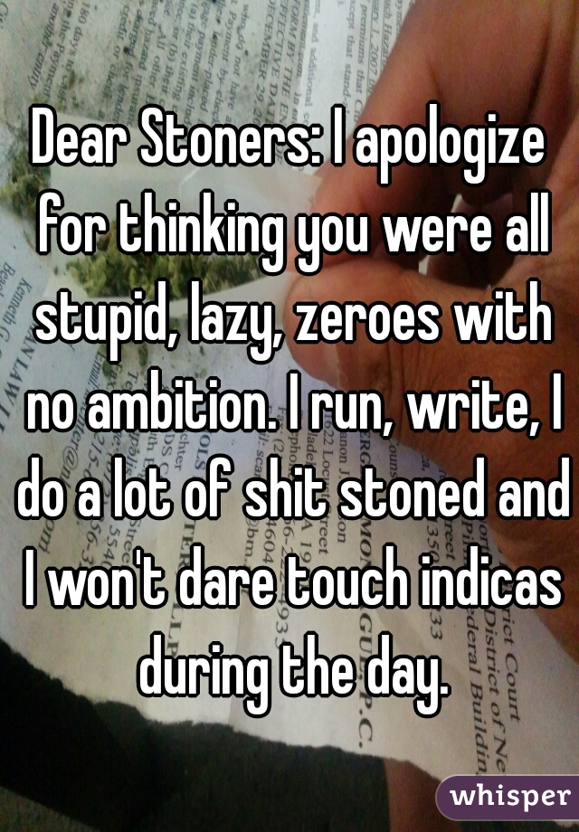 Dear Stoners: I apologize for thinking you were all stupid, lazy, zeroes with no ambition. I run, write, I do a lot of shit stoned and I won't dare touch indicas during the day.