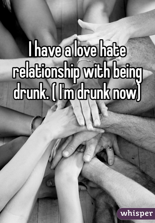 I have a love hate relationship with being drunk. ( I'm drunk now)