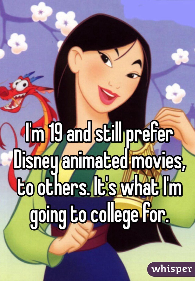 I'm 19 and still prefer Disney animated movies, to others. It's what I'm going to college for.