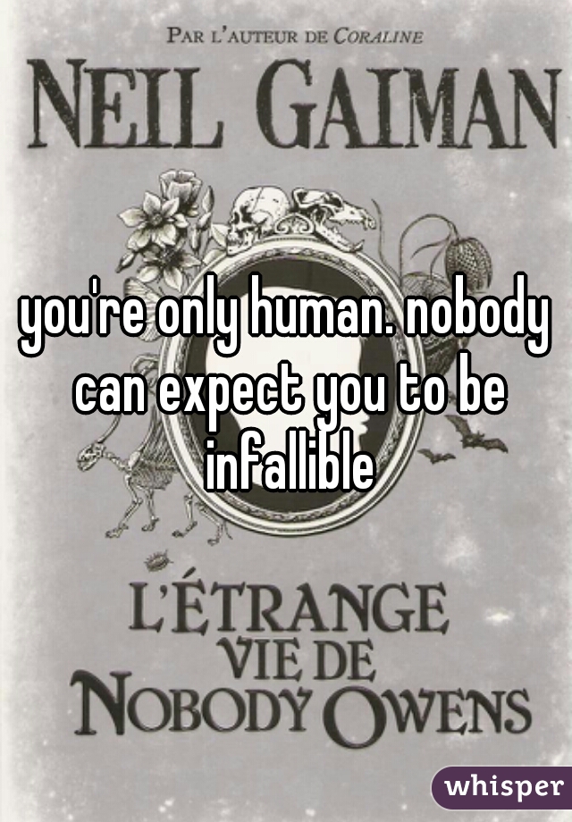 you're only human. nobody can expect you to be infallible