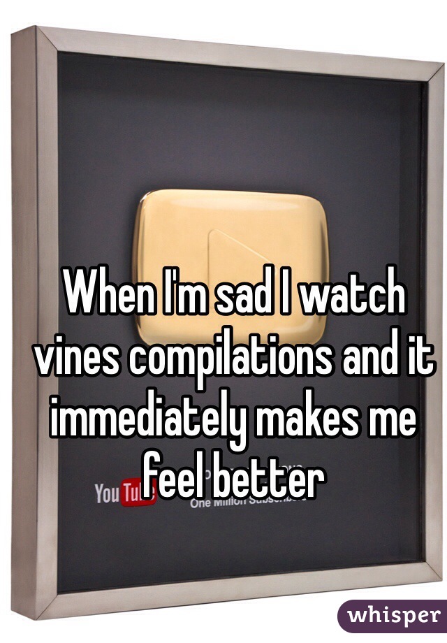 When I'm sad I watch vines compilations and it immediately makes me feel better