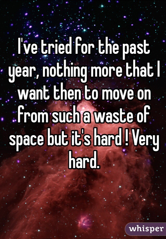 I've tried for the past year, nothing more that I want then to move on from such a waste of space but it's hard ! Very hard. 
