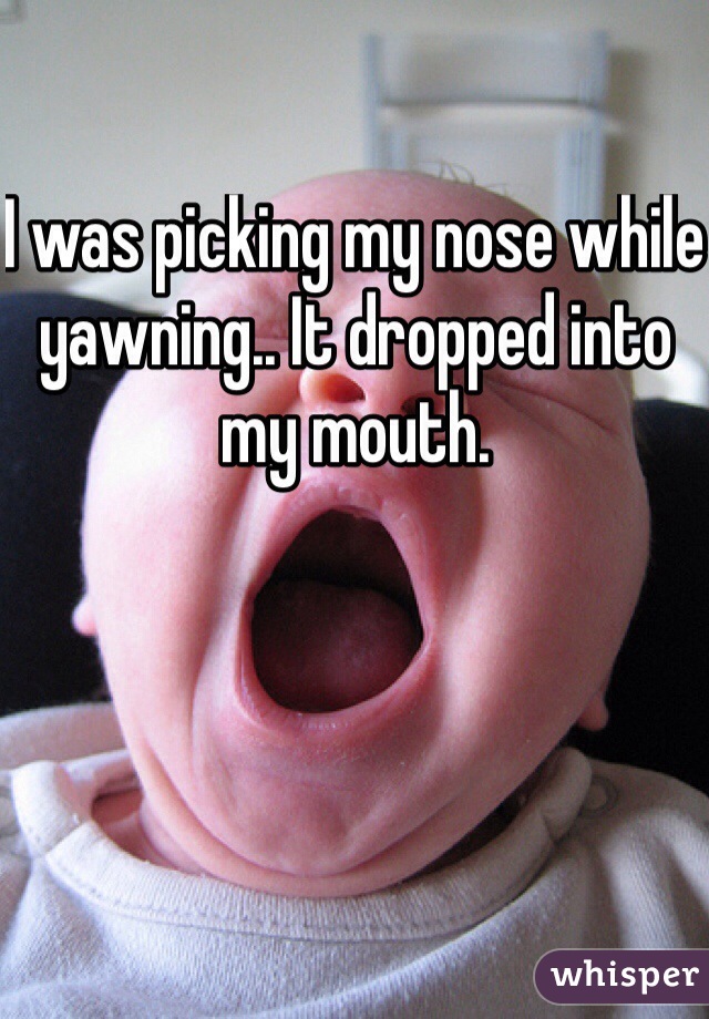 I was picking my nose while yawning.. It dropped into my mouth.