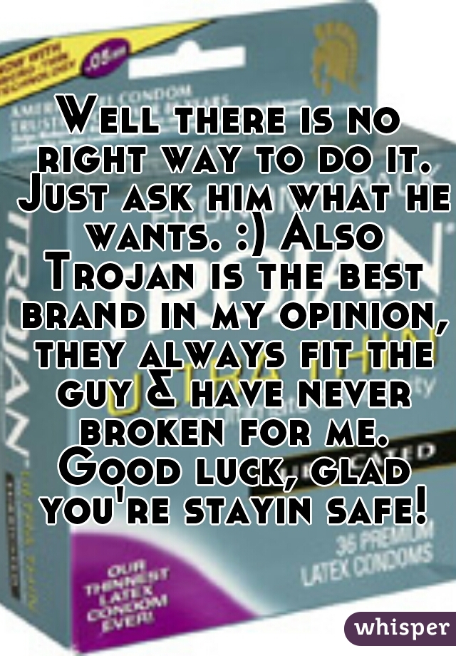 Well there is no right way to do it. Just ask him what he wants. :) Also Trojan is the best brand in my opinion, they always fit the guy & have never broken for me. Good luck, glad you're stayin safe!
