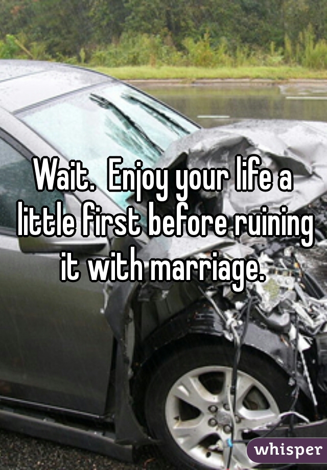 Wait.  Enjoy your life a little first before ruining it with marriage. 