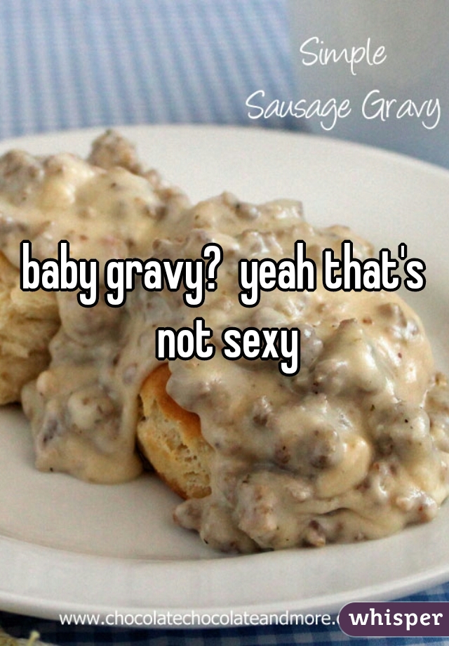 baby gravy?  yeah that's not sexy