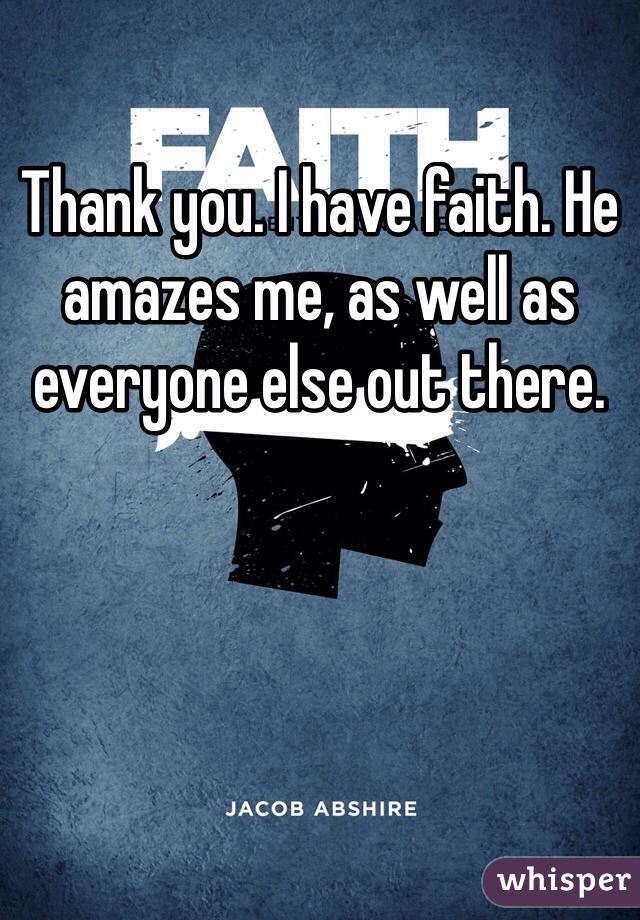 Thank you. I have faith. He amazes me, as well as everyone else out there. 