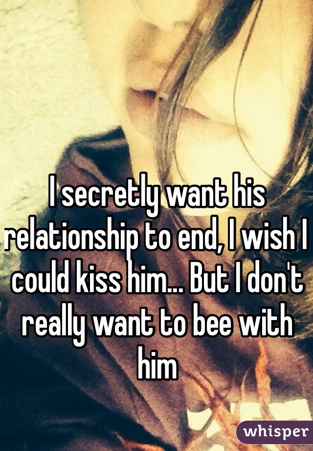 I secretly want his relationship to end, I wish I could kiss him... But I don't really want to bee with him
