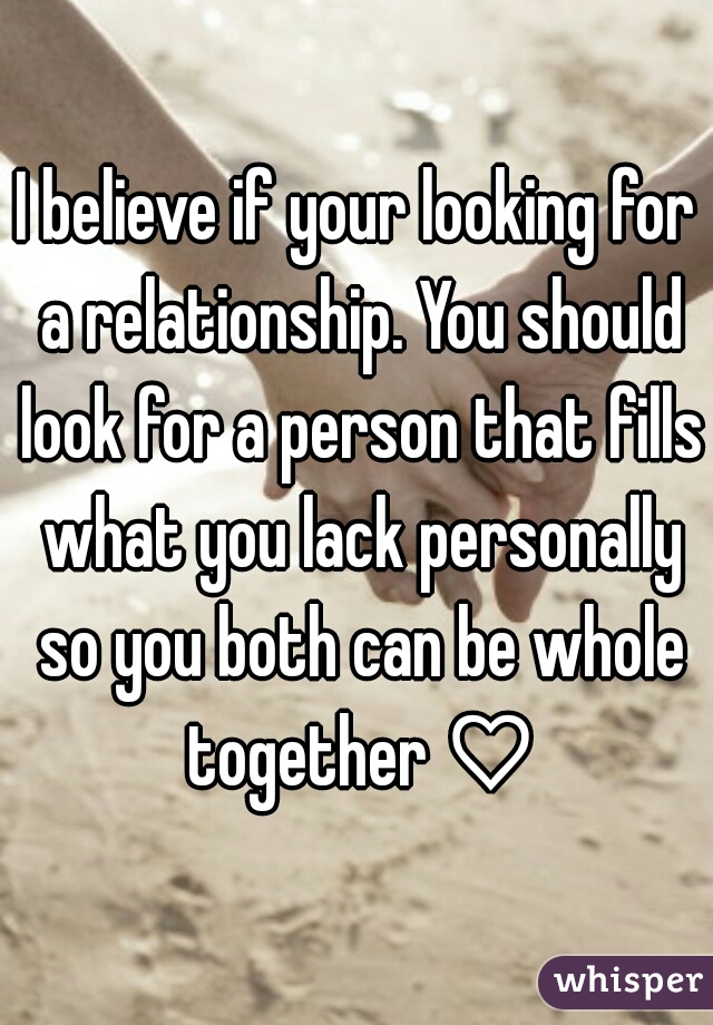 I believe if your looking for a relationship. You should look for a person that fills what you lack personally so you both can be whole together ♡