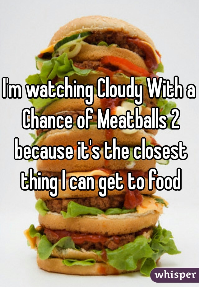 I'm watching Cloudy With a Chance of Meatballs 2 because it's the closest thing I can get to food